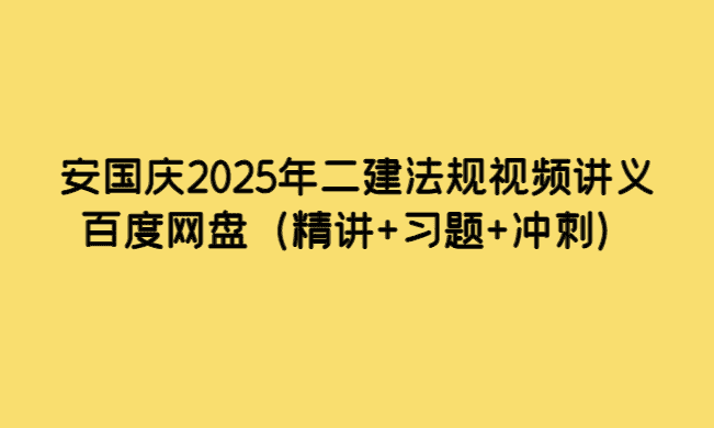 安国庆2025年二建法规视频讲义百度网盘（精讲+习题+冲刺）-小白学府