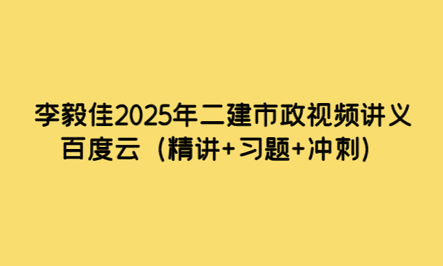 李毅佳2025年二建市政视频讲义百度云（精讲+习题+冲刺）-小白学府