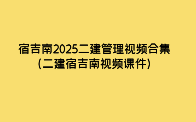 宿吉南2025二建管理视频合集（二建宿吉南视频课件）-小白学府