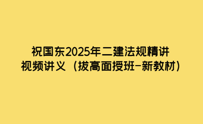 祝国东2025年二建法规精讲视频讲义（拔高面授班-新教材）-小白学府