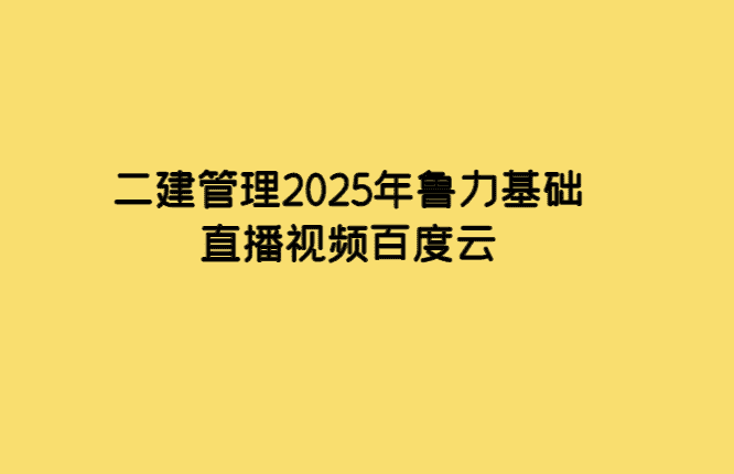 二建管理2025年鲁力基础直播视频百度云-小白学府