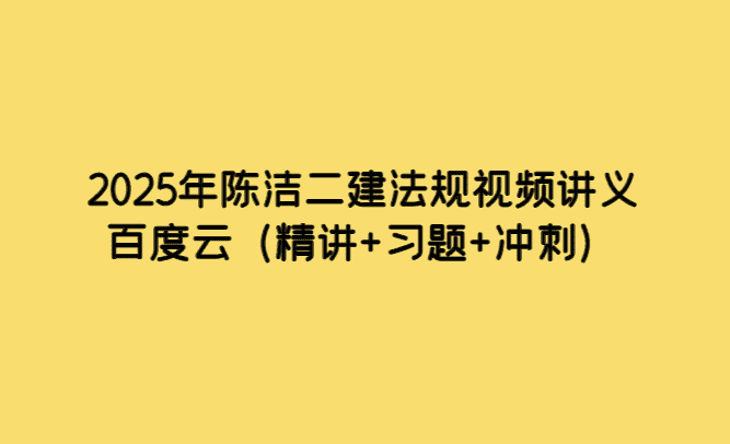 2025年陈洁二建法规视频讲义百度云（精讲+习题+冲刺）-小白学府