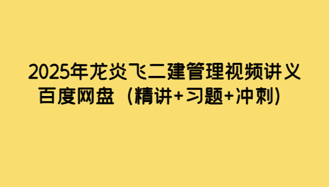 2025年龙炎飞二建管理视频讲义百度网盘（精讲+习题+冲刺）-小白学府