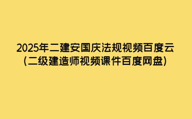 2025年二建安国庆法规视频百度云（二级建造师视频课件百度网盘）-小白学府