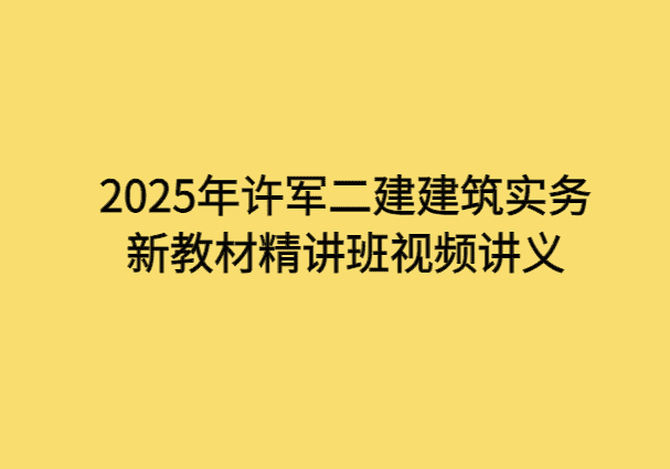 2025年许军二建建筑实务新教材精讲班视频讲义-小白学府