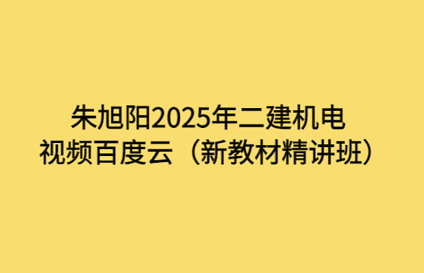 朱旭阳2025年二建机电视频百度云（新教材精讲班）-小白学府