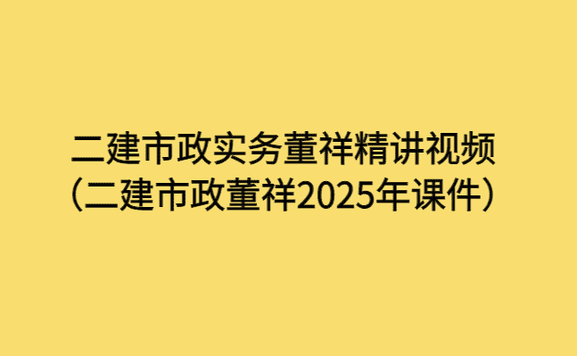 二建市政实务董祥精讲视频（二建市政董祥2025年课件）-小白学府