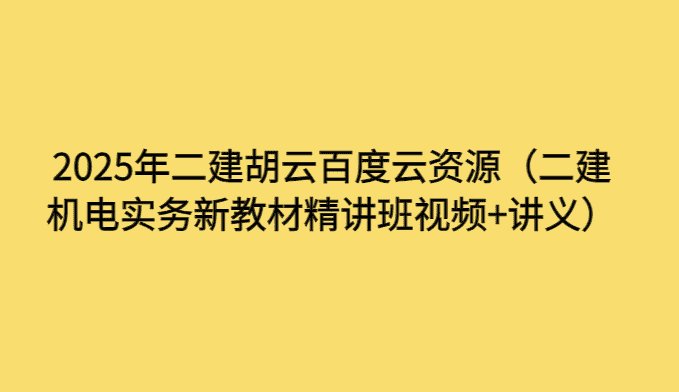 2025年二建胡云百度云资源（二建机电实务新教材精讲班视频+讲义）-小白学府