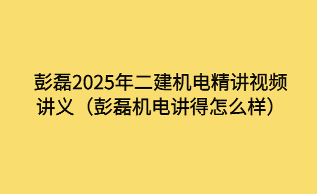 彭磊2025年二建机电精讲视频讲义（彭磊机电讲得怎么样）-小白学府