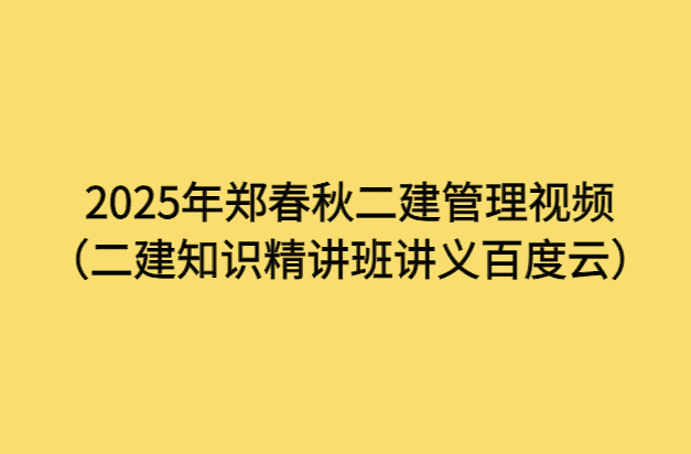 2025年郑春秋二建管理视频（二建知识精讲班讲义百度云）-小白学府