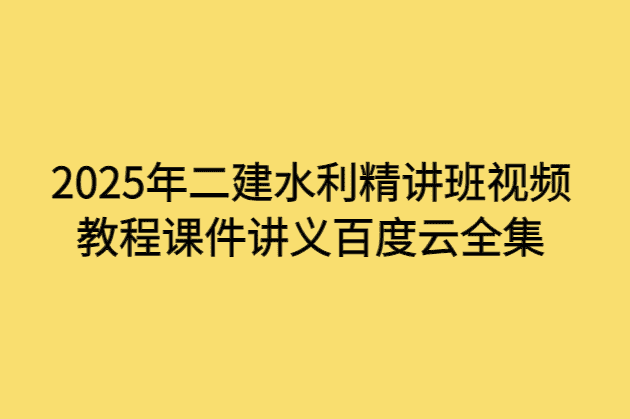 2025年二建水利精讲班视频教程课件讲义百度云全集-小白学府