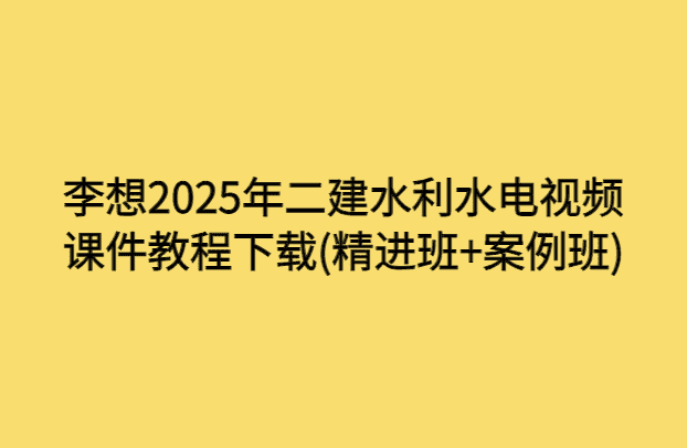 李想2025年二建水利水电视频课件教程下载(精进班+案例班)-小白学府