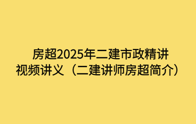 房超2025年二建市政精讲视频讲义（二建讲师房超简介）-小白学府