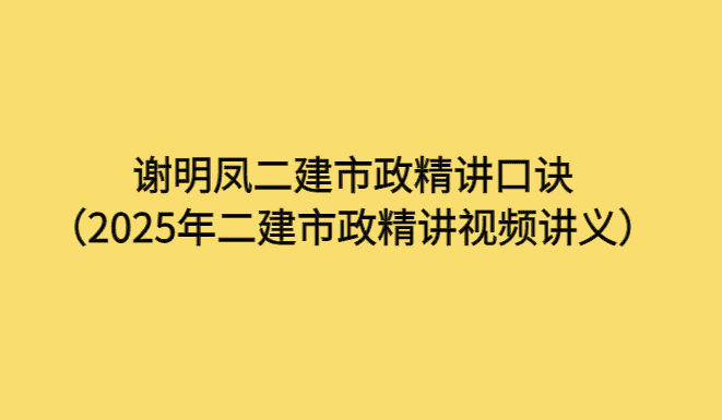 谢明凤二建市政精讲口诀（2025年二建市政精讲视频讲义）-小白学府