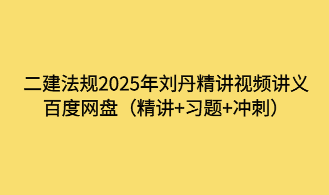 二建法规2025年刘丹精讲视频讲义百度网盘（精讲+习题+冲刺）-小白学府