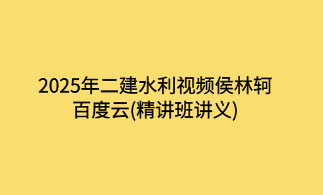 2025年二建水利视频侯林轲百度云(精讲班讲义)-小白学府