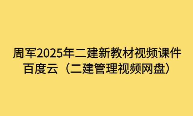 周军2025年二建新教材视频课件百度云（二建管理视频网盘）-小白学府