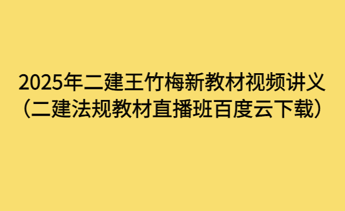 2025年二建王竹梅新教材视频讲义（二建法规教材直播班百度云下载）-小白学府