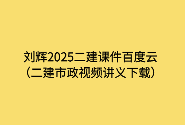 刘辉2025二建课件百度云（二建市政视频讲义下载）-小白学府