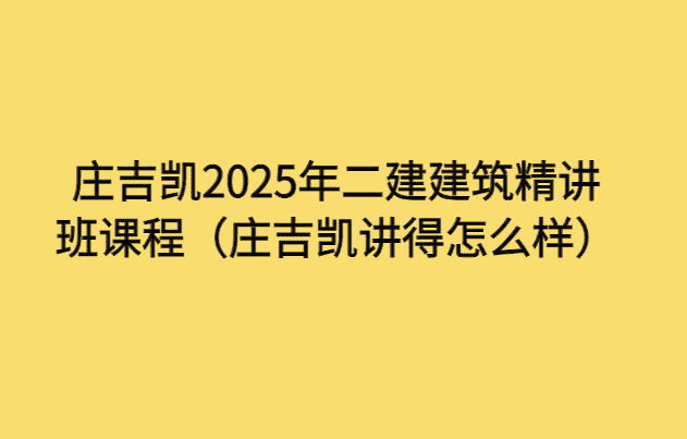 庄吉凯2025年二建建筑精讲班课程（庄吉凯讲得怎么样）-小白学府