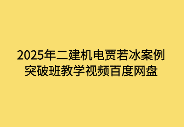 2025年二建机电贾若冰案例突破班教学视频百度网盘-小白学府