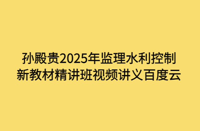 孙殿贵2025年监理水利控制新教材精讲班视频讲义百度云-小白学府