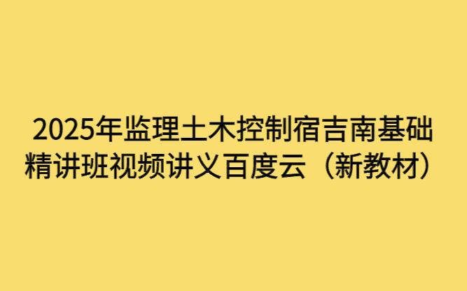 2025年监理土木控制宿吉南基础精讲班视频讲义百度云（新教材）-小白学府