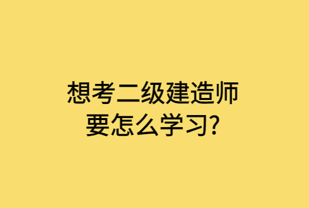 想考二级建造师要怎么学习?-小白学府