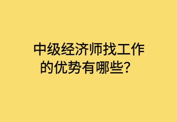 中级经济师找工作的优势有哪些？-小白学府