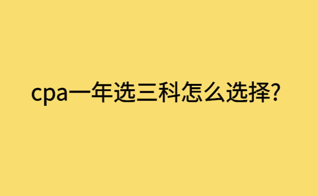 cpa一年选三科怎么选择?-小白学府