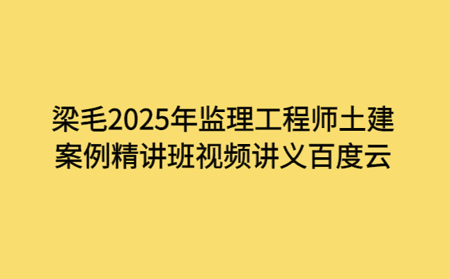 梁毛2025年监理工程师土建案例精讲班视频讲义百度云-小白学府