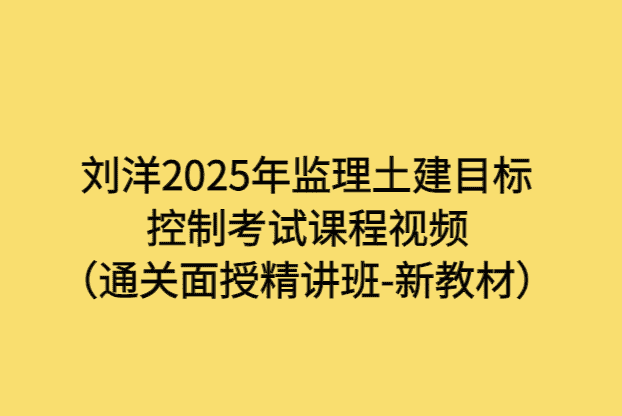 刘洋2025年监理土建目标控制考试课程视频（通关面授精讲班-新教材）-小白学府