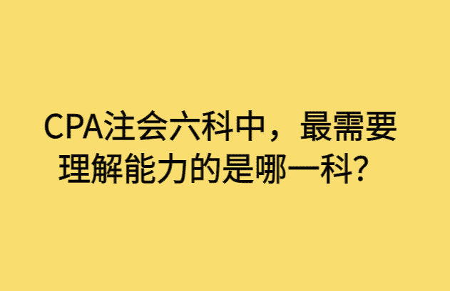 CPA注会六科中，最需要理解能力的是哪一科？-小白学府