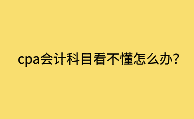 cpa会计科目看不懂怎么办？-小白学府