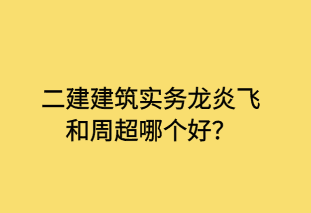 二建建筑实务龙炎飞和周超哪个好？-小白学府