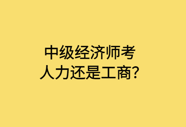 中级经济师考人力还是工商？-小白学府