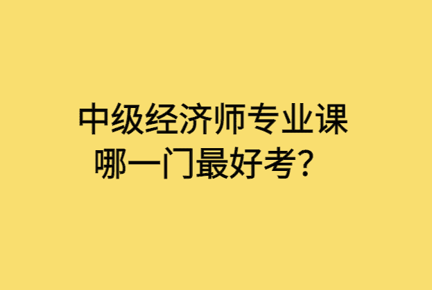 中级经济师专业课哪一门最好考？-小白学府