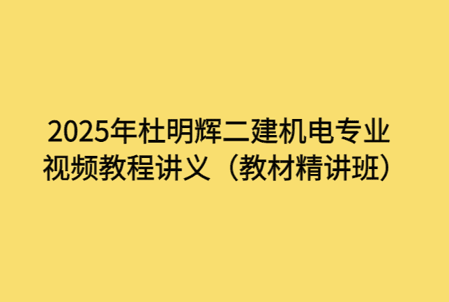 2025年杜明辉二建机电专业视频教程讲义（教材精讲班）-小白学府