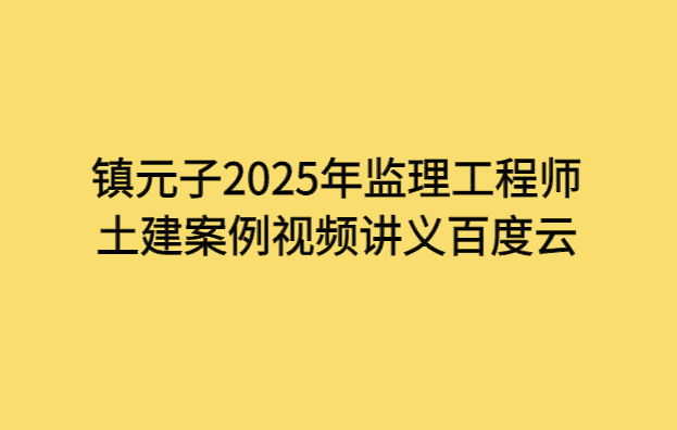 镇元子2025年监理工程师土建案例视频讲义百度云-小白学府