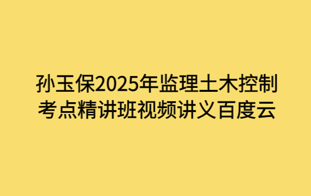 孙玉保2025年监理土木控制考点精讲班视频讲义百度云-小白学府