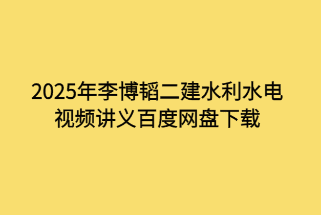 2025年李博韬二建水利水电视频讲义百度网盘下载-小白学府