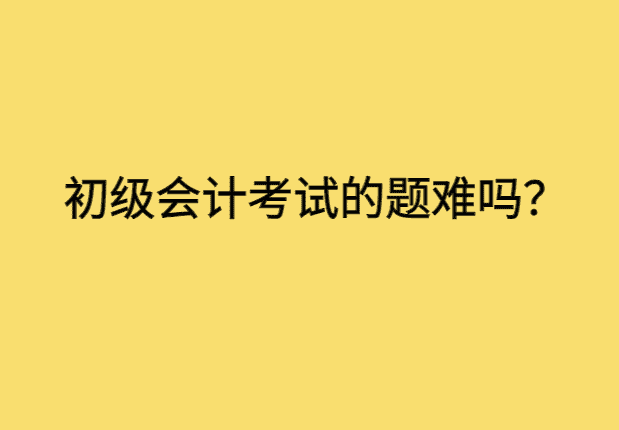 初级会计考试的题难吗？-小白学府