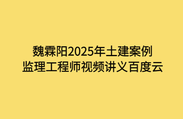 魏霖阳2025年土建案例监理工程师视频讲义百度云-小白学府