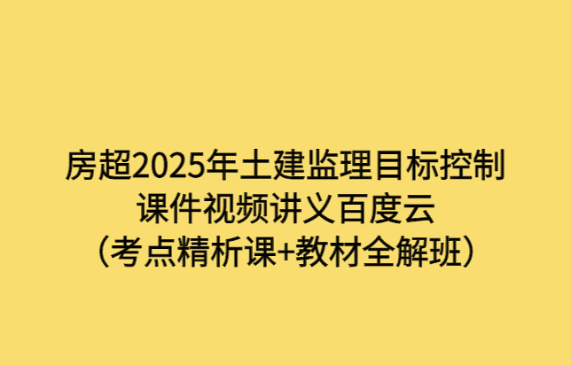 房超2025年土建监理目标控制课件视频讲义百度云（考点精析课+教材全解班）-小白学府