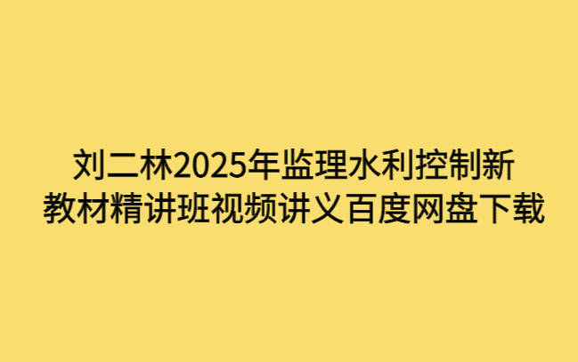 刘二林2025年监理水利控制新教材精讲班视频讲义百度网盘下载-小白学府