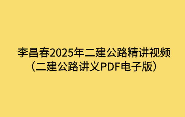 李昌春2025年二建公路精讲视频（二建公路讲义PDF电子版）-小白学府