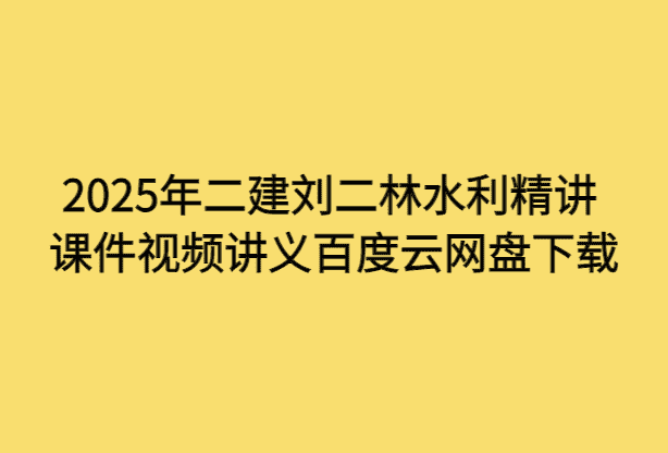 2025年二建刘二林水利精讲课件视频讲义百度云网盘下载-小白学府