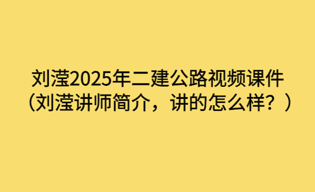 刘滢2025年二建公路视频课件（刘滢讲师简介，讲的怎么样？）-小白学府