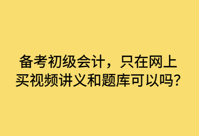 备考初级会计，只在网上买视频讲义和题库可以吗？-小白学府