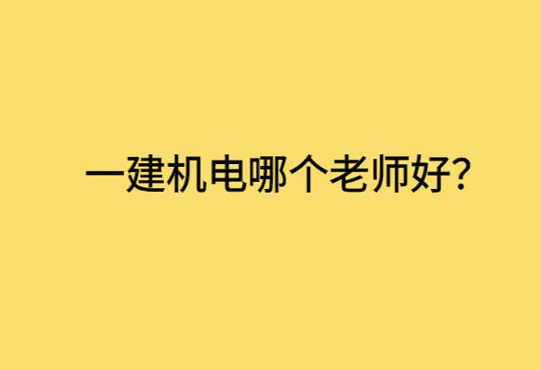 一建机电哪个老师好？-小白学府